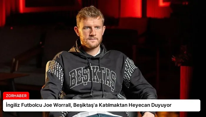 İngiliz Futbolcu Joe Worrall, Beşiktaş’a Katılmaktan Heyecan Duyuyor