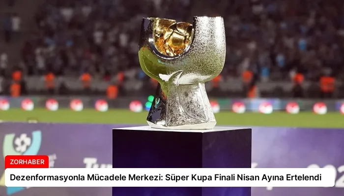 Dezenformasyonla Mücadele Merkezi: Süper Kupa Finali Nisan Ayına Ertelendi