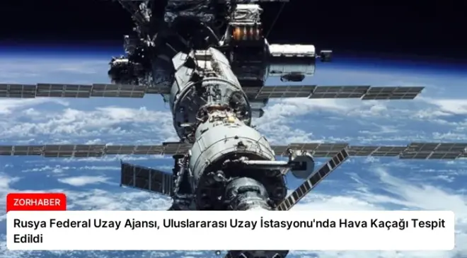 Rusya Federal Uzay Ajansı, Uluslararası Uzay İstasyonu’nda Hava Kaçağı Tespit Edildi