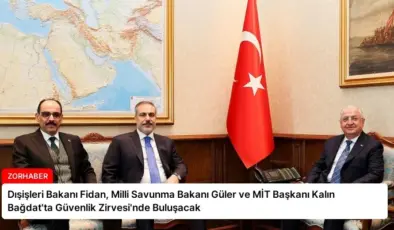 Dışişleri Bakanı Fidan, Milli Savunma Bakanı Güler ve MİT Başkanı Kalın Bağdat’ta Güvenlik Zirvesi’nde Buluşacak