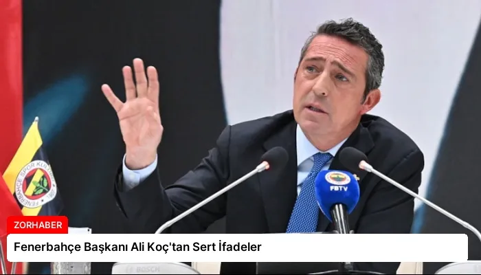 Fenerbahçe Başkanı Ali Koç’tan Sert İfadeler