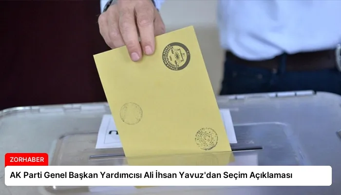 AK Parti Genel Başkan Yardımcısı Ali İhsan Yavuz’dan Seçim Açıklaması