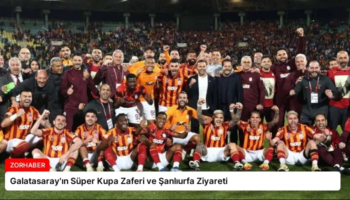 Galatasaray’ın Süper Kupa Zaferi ve Şanlıurfa Ziyareti